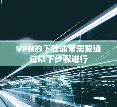 VPN的下载通常需要通过以下步骤进行