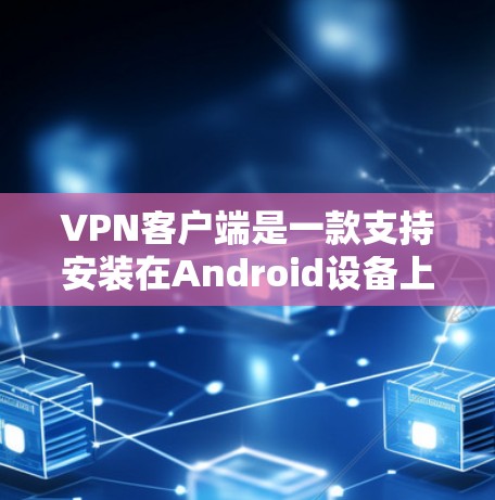 VPN客户端是一款支持安装在Android设备上的VPN软件，通常提供多种VPN服务选项，如VPN、端到端加密、端到端协议等。以下是关于VPN客户端免费版的一些信息