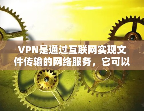 VPN是通过互联网实现文件传输的网络服务，它可以满足用户在本地设备上远程访问远程服务器的需求。以下是一个逐步的指南，帮助您安全地使用VPN