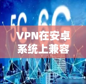 VPN在安卓系统上兼容性很强，许多主流的VPN软件都是基于安卓的。以下是一些常见的VPN软件及其在安卓系统上的兼容性情况