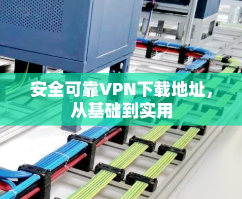 安全可靠VPN下载地址，从基础到实用