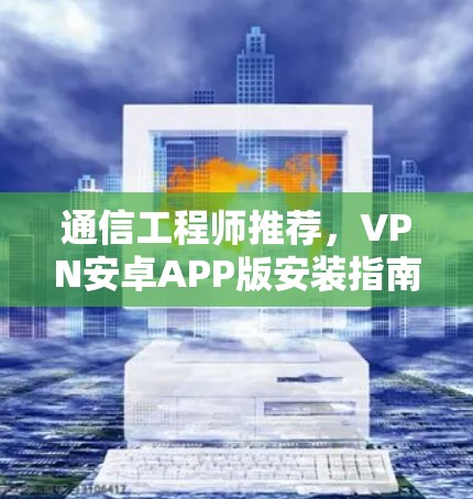 通信工程师推荐，VPN安卓APP版安装指南