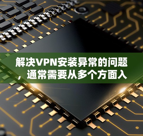 解决VPN安装异常的问题，通常需要从多个方面入手。以下是逐步的解决方案