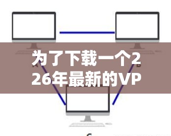 为了下载一个226年最新的VPN安装包，您可以按照以下步骤进行