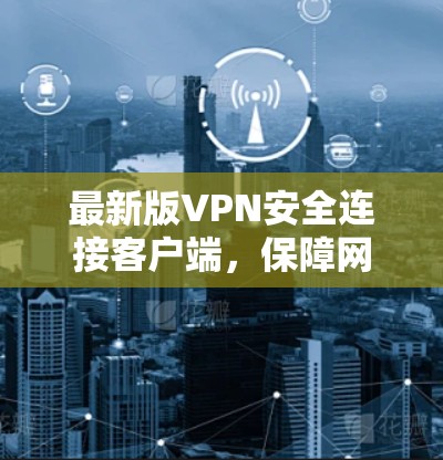 最新版VPN安全连接客户端，保障网络安全的新标准