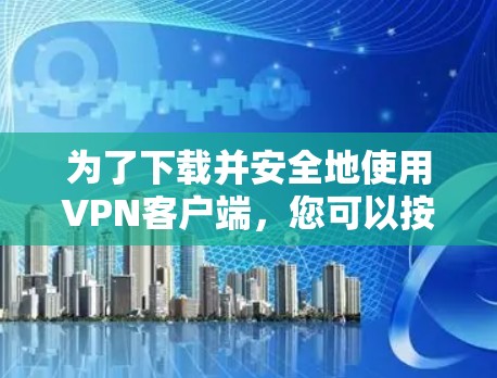 为了下载并安全地使用VPN客户端，您可以按照以下步骤进行