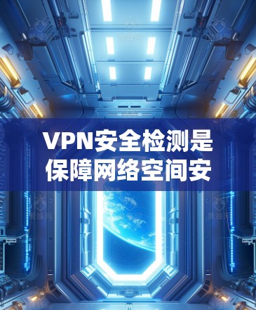 VPN安全检测是保障网络空间安全的重要环节，涉及多方面的技术手段和策略。以下是对VPN安全检测的详细分析