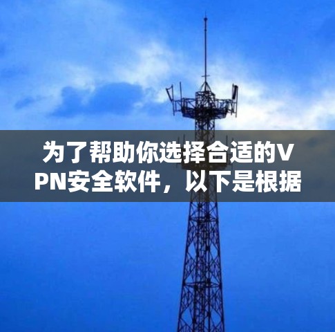 为了帮助你选择合适的VPN安全软件，以下是根据不同需求和情况的推荐