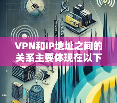 VPN和IP地址之间的关系主要体现在以下几个方面