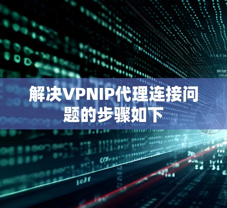 解决VPNIP代理连接问题的步骤如下