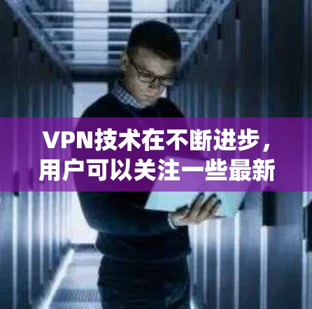 VPN技术在不断进步，用户可以关注一些最新的 VPN 服务。以下是几个值得推荐的 VPN 系统和平台