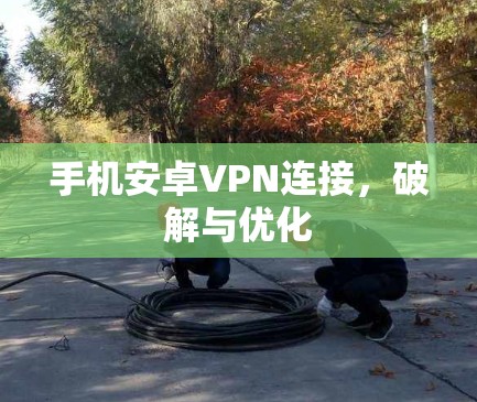 手机安卓VPN连接，破解与优化
