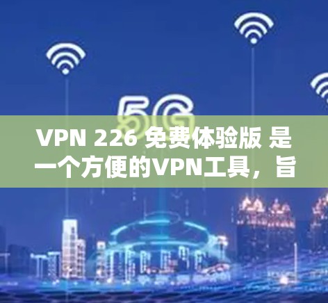 VPN 226 免费体验版 是一个方便的VPN工具，旨在帮助用户快速访问外部网络，避免服务器安全问题。以下是对该版本的详细介绍