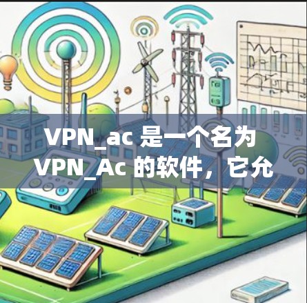 VPN_ac 是一个名为 VPN_Ac 的软件，它允许用户通过手机或电脑访问网络服务。它可以用于VPN（虚拟网络）帮助用户在不在线上时访问远程服务器或应用程序