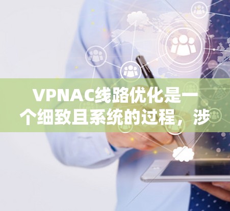 VPNAC线路优化是一个细致且系统的过程，涉及多个关键步骤。以下是一个有条理的优化步骤指南