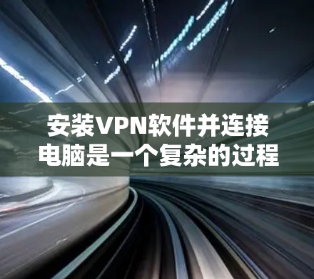 安装VPN软件并连接电脑是一个复杂的过程，需要遵循以下步骤