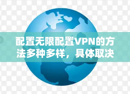 配置无限配置VPN的方法多种多样，具体取决于使用的设备和配置方式。以下是几种常见的配置方式