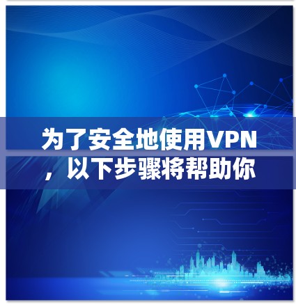 为了安全地使用VPN，以下步骤将帮助你有效地选择、配置和使用VPN服务