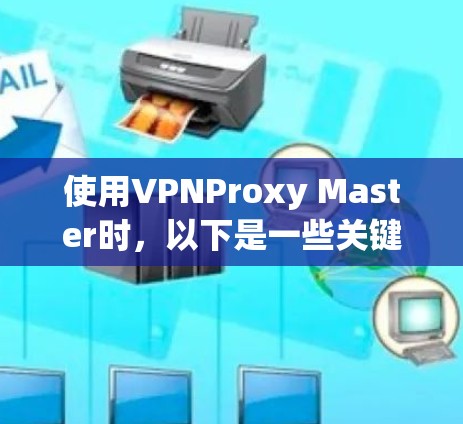 使用VPNProxy Master时,以下是一些关键步骤和注意事项,帮助你优化性能并确保安全 使用VPNProxy Master时,以下是一些关键步骤和注意事项,帮助你优化性能并确保安全