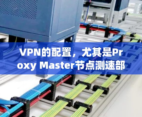 VPN的配置，尤其是Proxy Master节点测速部分，需要仔细理解每个参数的作用及其对性能的影响。以下是针对VPNProxy Master节点的总结和建议