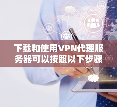 下载和使用VPN代理服务器可以按照以下步骤进行