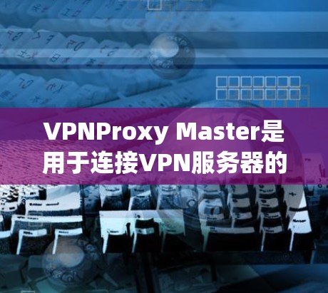 VPNProxy Master是用于连接VPN服务器的代理服务器,支持多种协议。以下是安装和使用指南 VPNProxy Master是用于连接VPN服务器的代理服务器,支持多种协议。以下是安装和使用指南