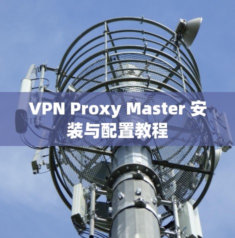 VPN Proxy Master 安装与配置教程 VPN Proxy Master 安装与配置教程