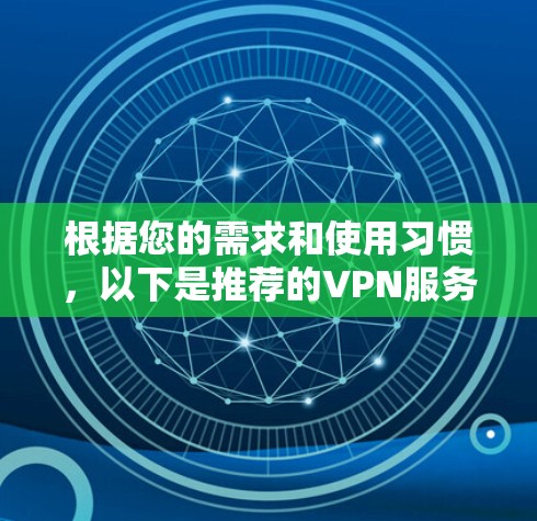 根据您的需求和使用习惯,以下是推荐的VPN服务 根据您的需求和使用习惯,以下是推荐的VPN服务