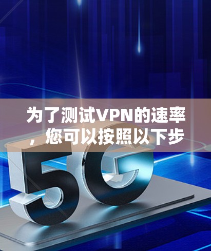 为了测试VPN的速率，您可以按照以下步骤进行操作