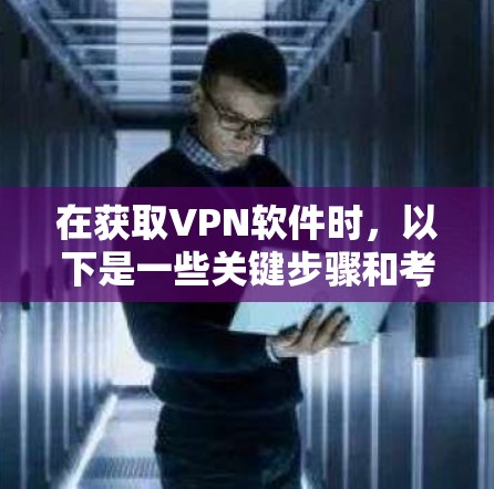 在获取VPN软件时，以下是一些关键步骤和考虑因素