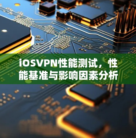 iOSVPN性能测试，性能基准与影响因素分析