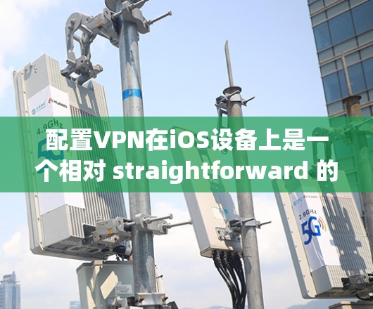 配置VPN在iOS设备上是一个相对 straightforward 的过程，但需要仔细操作以确保安全和可靠。以下是一个详细的步骤指南