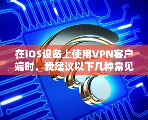 在iOS设备上使用VPN客户端时，我建议以下几种常见且功能丰富的应用，它们可以根据你的需求选择