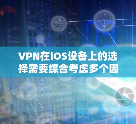 VPN在iOS设备上的选择需要综合考虑多个因素，以下是一步步的建议