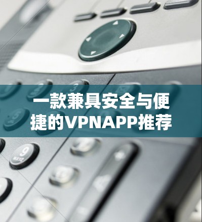 一款兼具安全与便捷的VPNAPP推荐
