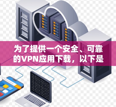 为了提供一个安全、可靠的VPN应用下载，以下是一些推荐的选项，这些应用通常支持多个平台，包括手机、电脑和平板。这些应用通常提供稳定、匿名的连接，并且通常有良好的安全措施