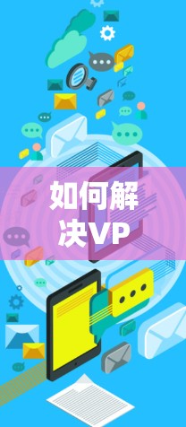如何解决VPN应用无法使用的问题