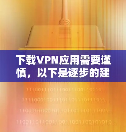 下载VPN应用需要谨慎，以下是逐步的建议