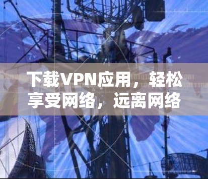 下载VPN应用，轻松享受网络，远离网络诈骗
