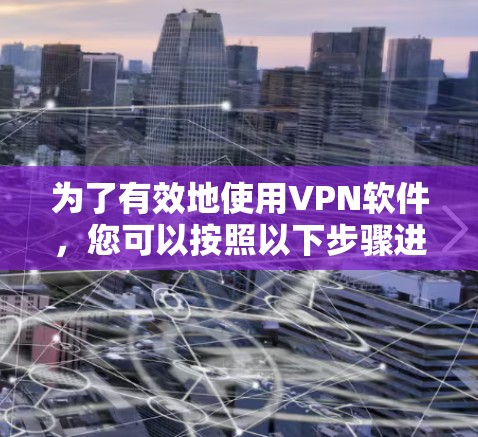 为了有效地使用VPN软件，您可以按照以下步骤进行操作