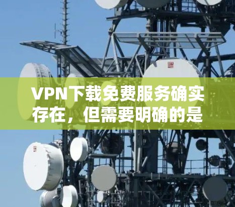 VPN下载免费服务确实存在，但需要明确的是，免费服务可能会被广告和低质量所吸引，而且可能缺乏安全性。以下是一些常见的VPN网站，虽然它们可能需要付费，但它们可以提供免费的VPN体验