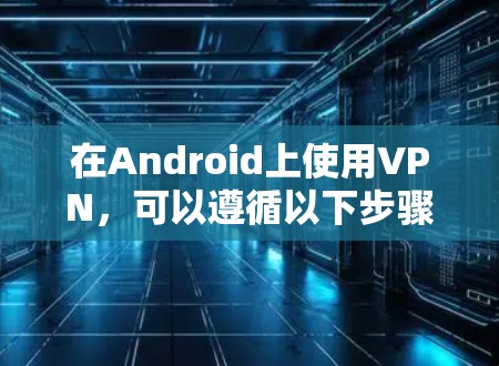 在Android上使用VPN，可以遵循以下步骤进行操作