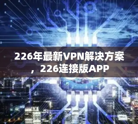 226年最新VPN解决方案,226连接版APP 226年最新VPN解决方案,226连接版APP