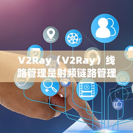 V2Ray（V2Ray）线路管理是射频链路管理的一部分，旨在提升数据传输速率和通信性能。以下是对其的详细分析