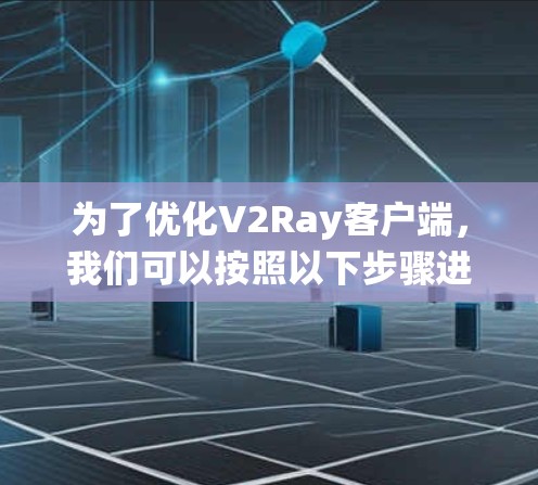 为了优化V2Ray客户端，我们可以按照以下步骤进行系统性地改进