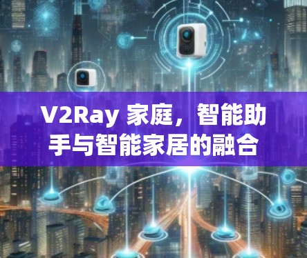 V2Ray 家庭，智能助手与智能家居的融合