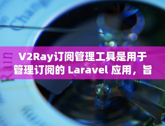 V2Ray订阅管理工具是用于管理订阅的 Laravel 应用，旨在帮助用户管理、添加和删除订阅。以下是对该工具的详细分析和步骤说明