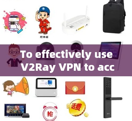 To effectively use V2Ray VPN to accelerate internet access,follow this organized approach: