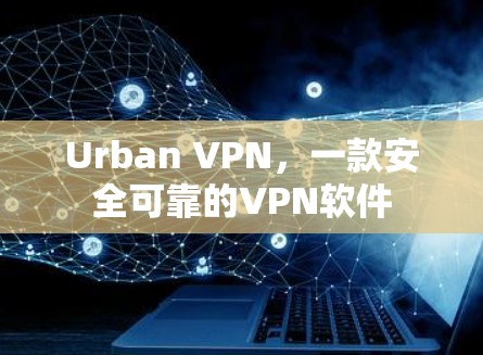 Urban VPN，一款安全可靠的VPN软件