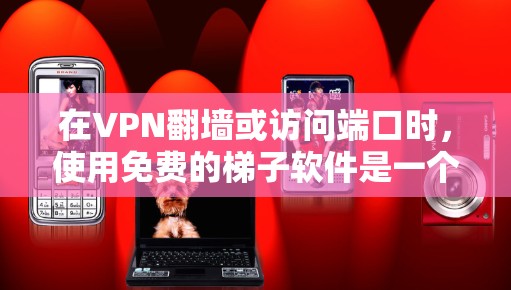 在VPN翻墙或访问端口时，使用免费的梯子软件是一个很好的选择，因为它可以帮助你访问无法访问的网站或设备。以下是几个推荐的免费梯子软件推荐